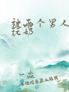 被两个男人绑着玩奶