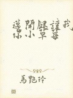 迈开腿让我看看你小草莓