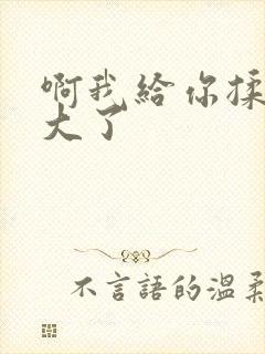 啊我给你揉揉就大了