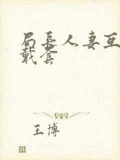 局长人妻互换不戴套