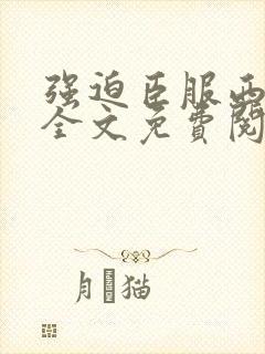 强迫臣服西无罪全文免费阅读