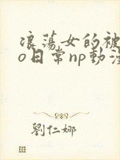 浪荡女的被cao日常np动漫