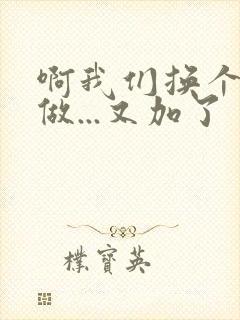 啊我们换个地方做...又加了