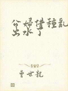 公妇借种乱h日出水了