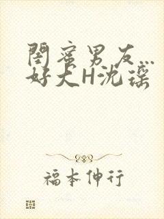 闺蜜男友...好大H沈瑶