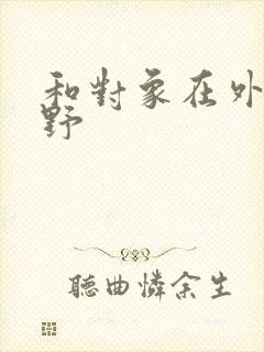 和对象在外面打野