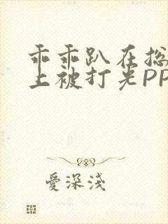 乖乖趴在总裁身上被打光PP