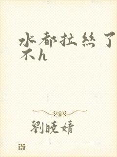 水都拉丝了还说不h