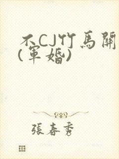 不CJ竹马关系(军婚)