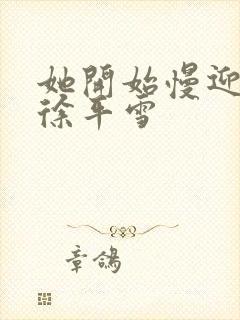 她开始慢迎迎合徐平雪