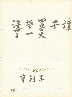 没带罩子让他C了一天