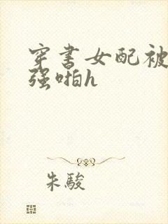 穿书女配被男主强啪h