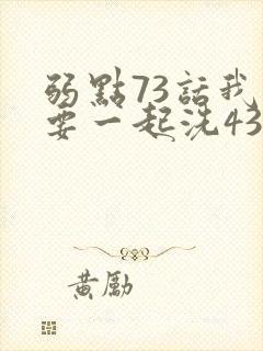 弱点73话我也要一起洗43321