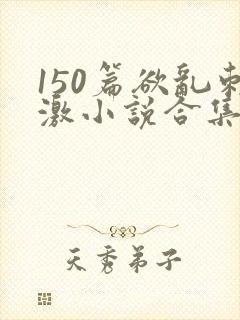150篇欲乱刺激小说合集