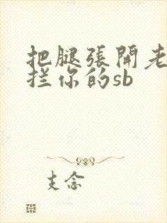 把腿张开老子臊拦你的sb