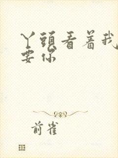 丫头看着我怎么要你