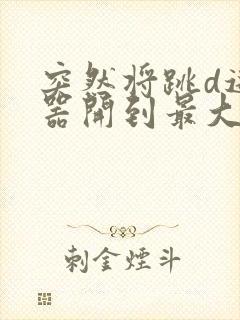 突然将跳d遥控器开到最大