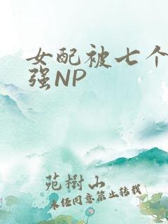 女配被七个男主强NP