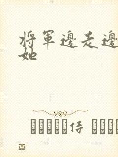 将军边走边挺进她
