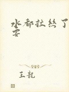 水都拉丝了还不要