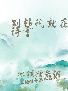 别动我就在里面待会