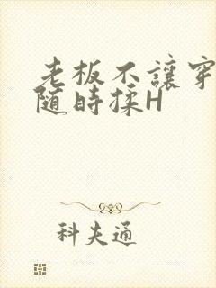 老板不让穿乳罩随时揉H