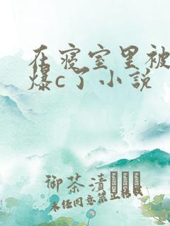 在寝室里被室友爆c了小说