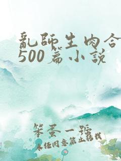 乱师生肉合集乱500篇小说