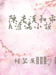 陈老汉和乖乖女h灌满小说