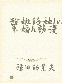 粉嫩的她1v1军婚h动漫