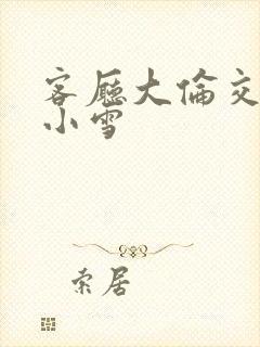 客厅大伦交侩h小雪