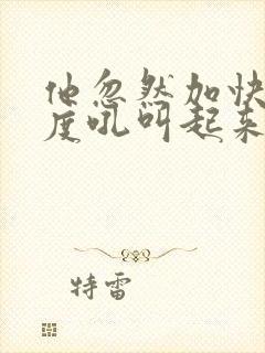 他忽然加快了速度吼叫起来