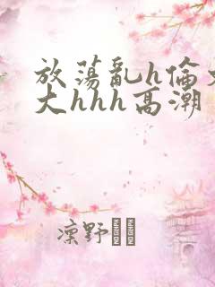 放荡乱h伦文粗大hhh高潮