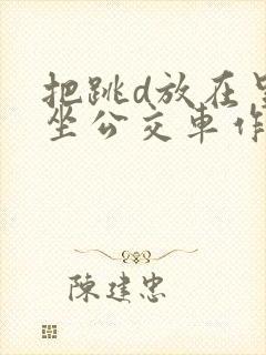 把跳d放在里面坐公交车作文