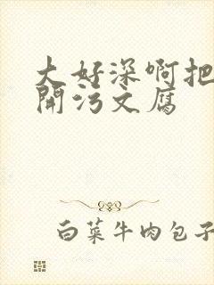 大好深啊把腿开开污文腐