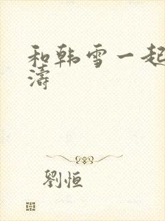 和韩雪一起玩刘涛