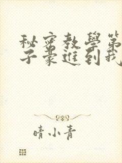 秘密教学第39子豪进到我的体内了