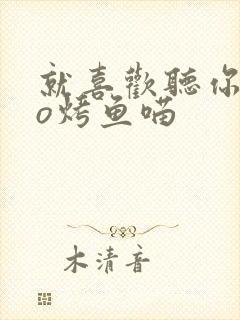 就喜欢听你叫po烤鱼喵