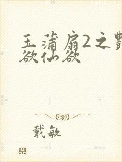 玉蒲扇2之艳乳欲仙欲