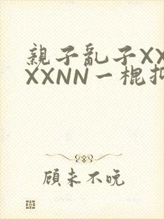 亲子乱子XXXXXNN一棍抑