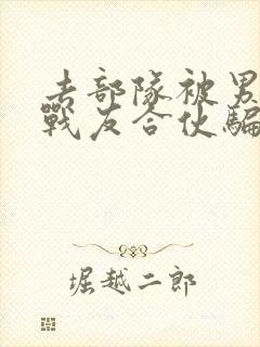 去部队被男朋友战友合伙骗了