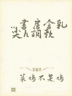 ...书房含乳尖h调教