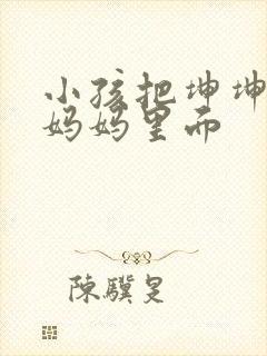 小孩把坤坤放入妈妈里面