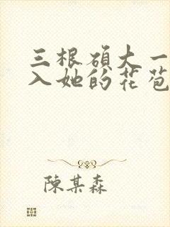 三根硕大一起挤入她的花苞演员表