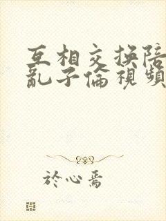 互相交换陪读妇乱子伦视频