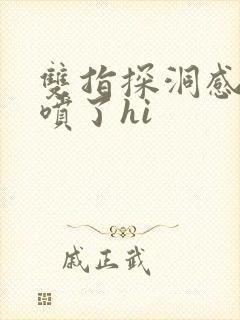 双指探洞感觉要喷了hi