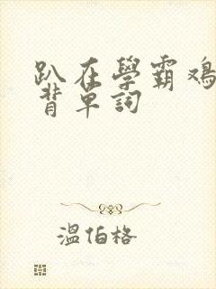 趴在学霸鸡叭上背单词