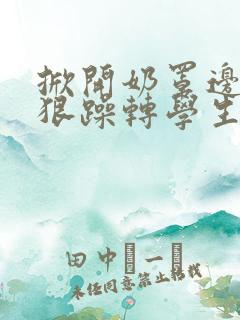 掀开奶罩边躁狠狠躁转学生H