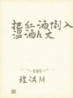 把红酒倒入b里温酒h文
