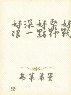 好深好紧好爽再浪一点野战公园